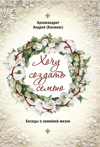 Обложка книги «Хочу создать семью. Беседы о семейной жизни»