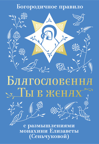 Обложка книги «Благословенна Ты в женах. Богородичное правило с размышлениями монахини Елизаветы (Сеньчуковой)»