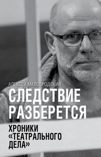 Алексей Малобродский. Следствие разберется. Хроники «театрального дела»