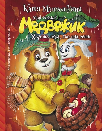 Обложка книги «Мой милый Медвежик. Хорошо там, где ты есть»