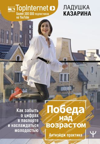 Ладушка Казарина. Победа над возрастом. Как забыть о цифрах в паспорте и наслаждаться молодостью. Антиэйдж практика