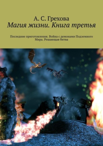 А. С. Грехова. Магия жизни. Книга третья. Последние приготовления. Война с демонами Подземного Мира. Решающая битва