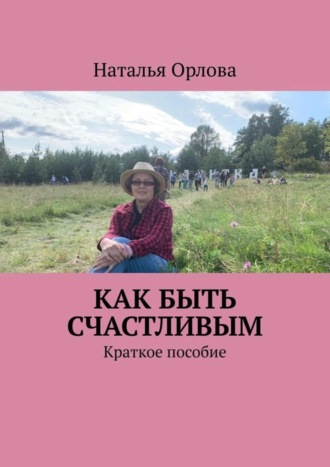 Наталья Орлова. Как быть счастливым. Краткое пособие