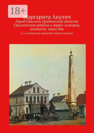 Маргарита Акулич. Город Свислочь Гродненской области Свислочского района и евреи: история, холокост, наши дни. 2-е, полностью переработанное издание