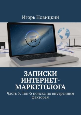 Обложка книги «Записки интернет-маркетолога. Часть 5. Топ-5 поиска по внутренним факторам»