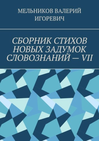 Валерий Игоревич Мельников. СБОРНИК СТИХОВ НОВЫХ ЗАДУМОК СЛОВОЗНАНИЙ – VII