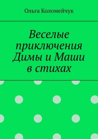 Ольга Коломейчук. Веселые приключения Димы и Маши в стихах