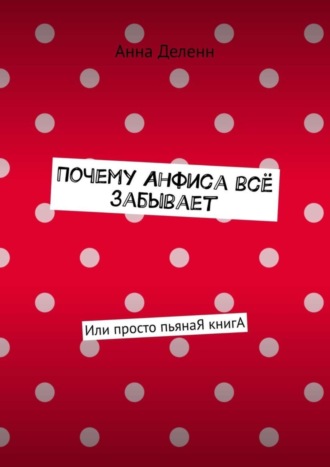 Анна Деленн. Почему Анфиса всё забывает. Или просто пьянаЯ книгА