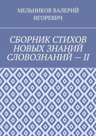 Валерий Игоревич Мельников. СБОРНИК СТИХОВ НОВЫХ ЗНАНИЙ СЛОВОЗНАНИЙ – II