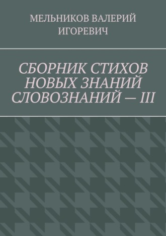 Валерий Игоревич Мельников. СБОРНИК СТИХОВ НОВЫХ ЗНАНИЙ СЛОВОЗНАНИЙ – III