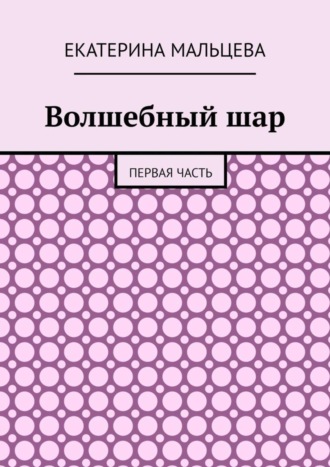 Екатерина Мальцева. Волшебный шар. Первая часть