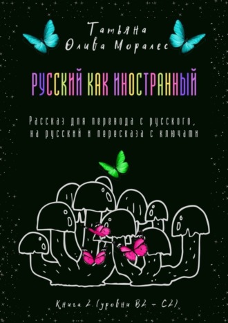 Татьяна Олива Моралес. Русский как иностранный. Рассказ для перевода с русского, на русский и пересказа с ключами. Книга 2 (уровни В2—С2)