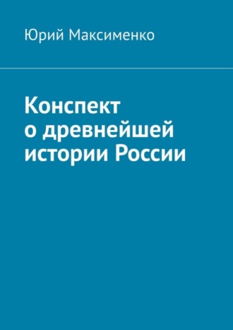 Юрий Владимирович Максименко. Конспект о древнейшей истории России