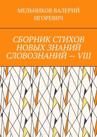 Валерий Игоревич Мельников. СБОРНИК СТИХОВ НОВЫХ ЗНАНИЙ СЛОВОЗНАНИЙ – VIII