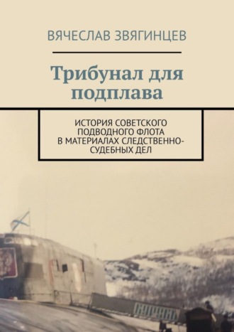 Вячеслав Егорович Звягинцев. Трибунал для подплава. История советского подводного флота в материалах следственно-судебных дел