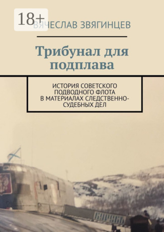 Вячеслав Егорович Звягинцев. Трибунал для подплава. История советского подводного флота в материалах следственно-судебных дел