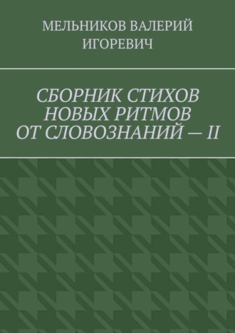 Валерий Игоревич Мельников. СБОРНИК СТИХОВ НОВЫХ РИТМОВ ОТ СЛОВОЗНАНИЙ – II