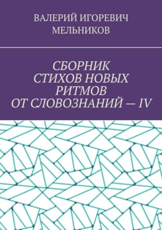 Валерий Игоревич Мельников. СБОРНИК СТИХОВ НОВЫХ РИТМОВ ОТ СЛОВОЗНАНИЙ – IV