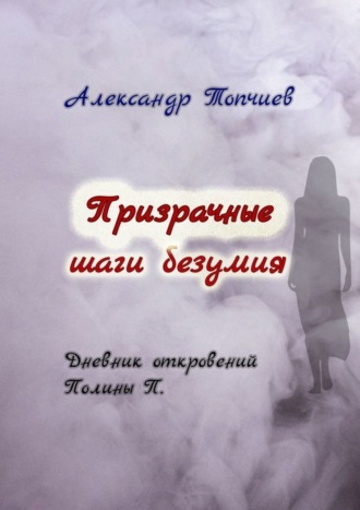 Александр Васильевич Топчиев. Призрачные шаги безумия. Дневник откровений Полины П.