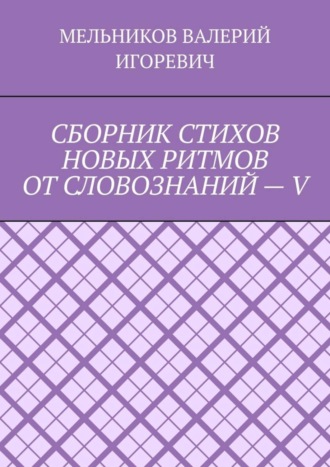 Валерий Игоревич Мельников. СБОРНИК СТИХОВ НОВЫХ РИТМОВ ОТ СЛОВОЗНАНИЙ – V