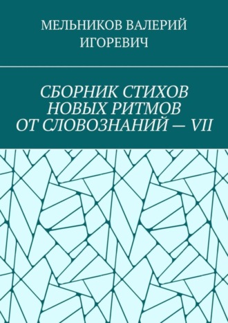 Валерий Игоревич Мельников. СБОРНИК СТИХОВ НОВЫХ РИТМОВ ОТ СЛОВОЗНАНИЙ – VII