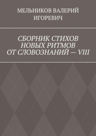 Валерий Игоревич Мельников. СБОРНИК СТИХОВ НОВЫХ РИТМОВ ОТ СЛОВОЗНАНИЙ – VIII