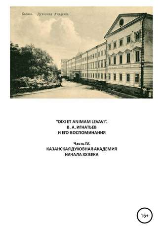 Василий Алексеевич Игнатьев. «DIXI ET ANIMAM LEVAVI». В. А. Игнатьев и его воспоминания. Часть IV. Казанская духовная академия начала XX века