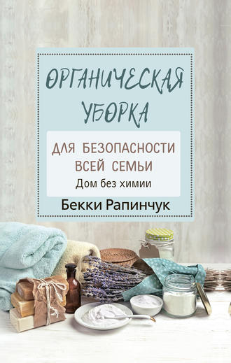 Бекки Рапинчук. Органическая уборка для безопасности всей семьи. Дом без химии