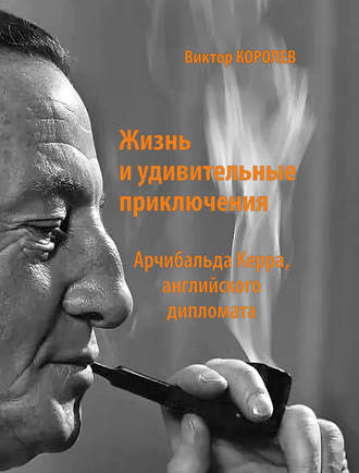 Виктор Королев. Жизнь и удивительные приключения Арчибальда Керра, английского дипломата