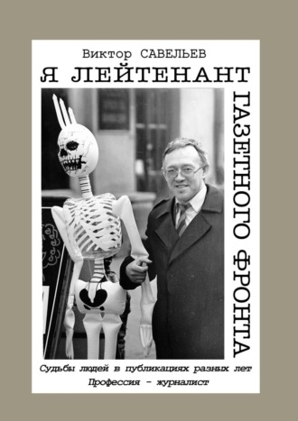 Виктор Савельев. Я лейтенант газетного фронта. Судьбы людей в публикациях разных лет. Профессия – журналист