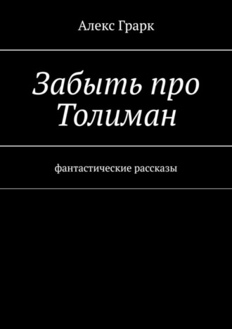 Алекс Грарк. Забыть про Толиман. Фантастические рассказы