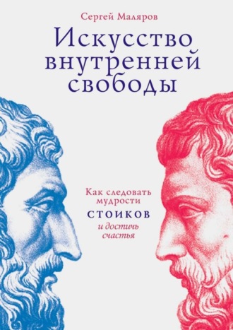 Сергей Маляров. Искусство внутренней свободы. Как следовать мудрости стоиков и достичь счастья