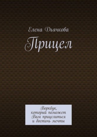 Елена Дьячкова. Прицел. Воркбук, который поможет Вам прицелиться и достичь мечты