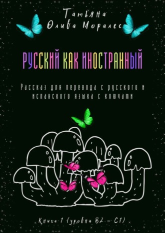 Татьяна Олива Моралес. Русский как иностранный. Рассказ для перевода с русского и испанского языка с ключами. Книга 1 (уровни В2—С1)