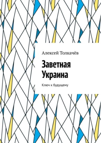 Алексей Толкачёв. Заветная Украина. Ключ к будущему