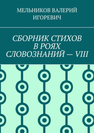 Валерий Игоревич Мельников. СБОРНИК СТИХОВ В РОЯХ СЛОВОЗНАНИЙ – VIII