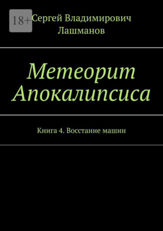 Сергей Владимирович Лашманов. Метеорит Апокалипсиса. Книга 4. Восстание машин