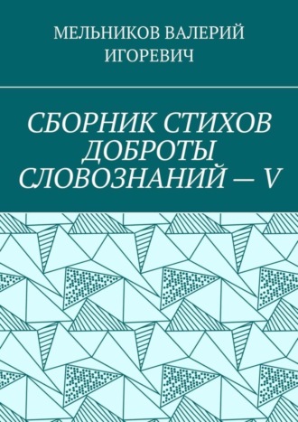 Валерий Игоревич Мельников. СБОРНИК СТИХОВ ДОБРОТЫ СЛОВОЗНАНИЙ – V