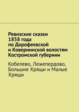 Обложка книги «Ревизские сказки 1858 года по Дорофеевской и Ковернинской волостям Костромской губернии. Кобелево, Лежепердово, Большие Хрящи и Малые Хрящи»