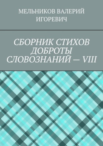 Валерий Игоревич Мельников. СБОРНИК СТИХОВ ДОБРОТЫ СЛОВОЗНАНИЙ – VIII