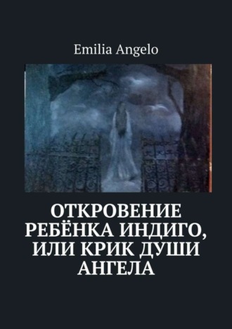 Emilia Angelo. Откровение ребёнка индиго, или Крик души ангела