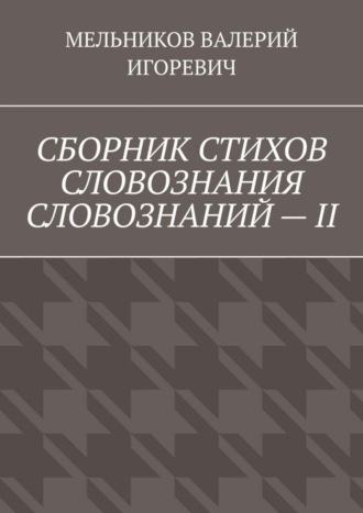 Валерий Игоревич Мельников. СБОРНИК СТИХОВ СЛОВОЗНАНИЯ СЛОВОЗНАНИЙ – II