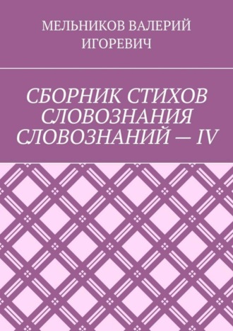 Валерий Игоревич Мельников. СБОРНИК СТИХОВ СЛОВОЗНАНИЯ СЛОВОЗНАНИЙ – IV