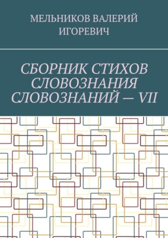 Валерий Игоревич Мельников. СБОРНИК СТИХОВ СЛОВОЗНАНИЯ СЛОВОЗНАНИЙ – VII