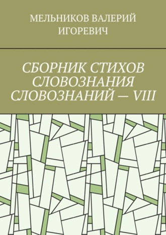 Валерий Игоревич Мельников. СБОРНИК СТИХОВ СЛОВОЗНАНИЯ СЛОВОЗНАНИЙ – VIII