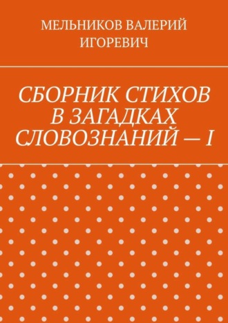 Обложка книги «СБОРНИК СТИХОВ В ЗАГАДКАХ СЛОВОЗНАНИЙ – I»