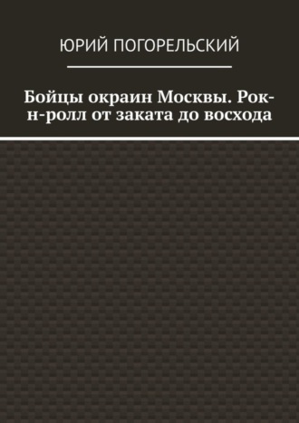 Юрий Погорельский. Бойцы окраин Москвы. Рок-н-ролл от заката до восхода