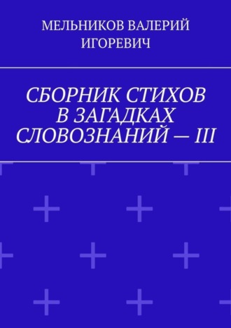 Валерий Игоревич Мельников. СБОРНИК СТИХОВ В ЗАГАДКАХ СЛОВОЗНАНИЙ – III