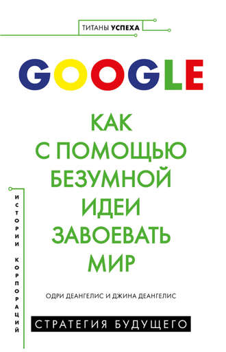 Одри Деангелис. Google. Как с помощью безумной идеи завоевать мир