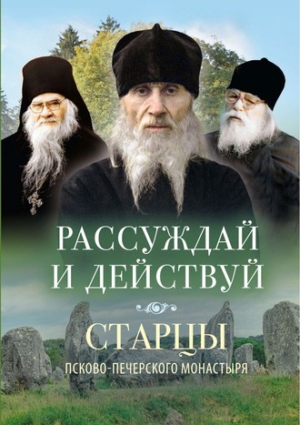 Обложка книги «Рассуждай и действуй. Старцы Псково-Печерского монастыря о рассуждении»
